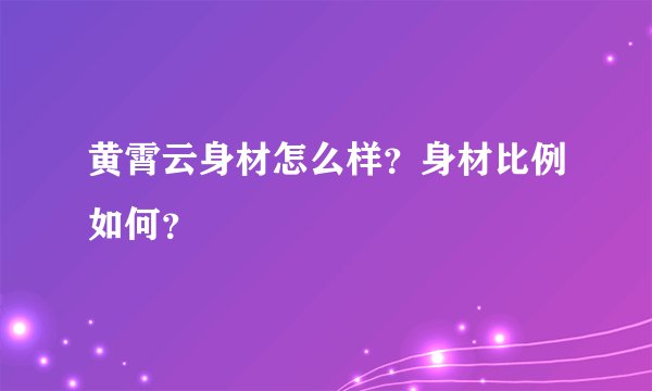 黄霄云身材怎么样？身材比例如何？