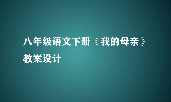 八年级语文下册《我的母亲》教案设计