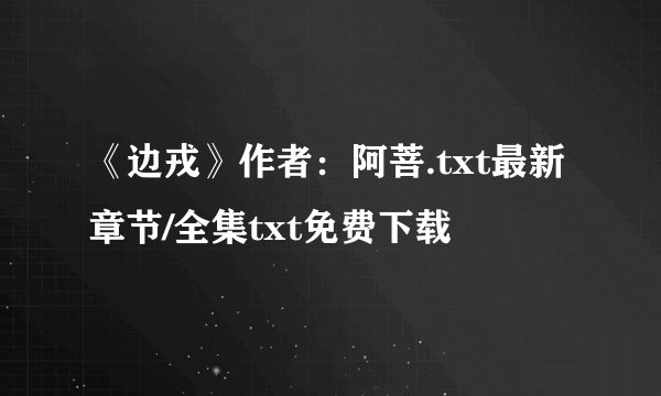 《边戎》作者：阿菩.txt最新章节/全集txt免费下载