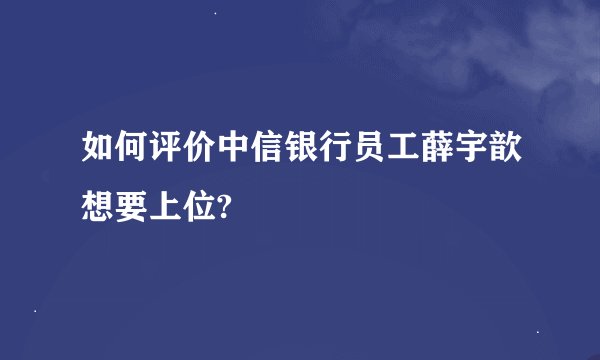 如何评价中信银行员工薛宇歆想要上位?
