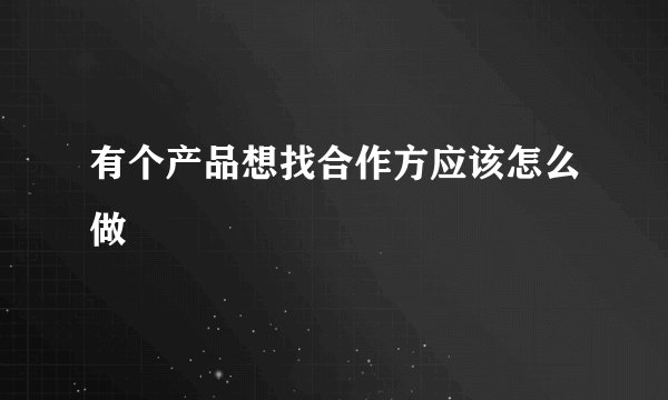 有个产品想找合作方应该怎么做