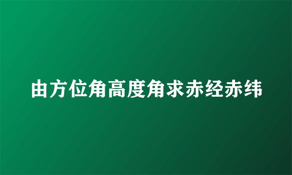 由方位角高度角求赤经赤纬