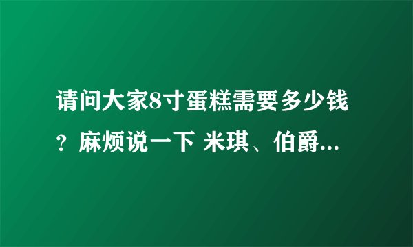 请问大家8寸蛋糕需要多少钱？麻烦说一下 米琪、伯爵工房、御品轩等等8寸蛋糕的价格，谢谢大家