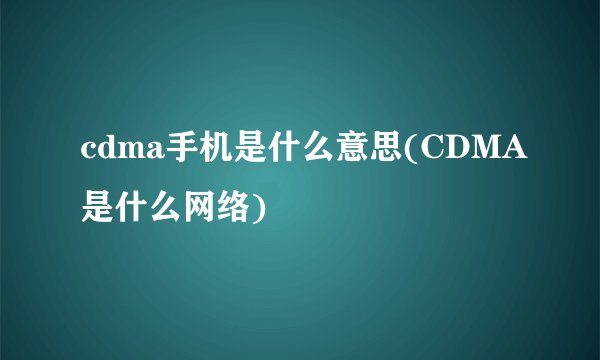cdma手机是什么意思(CDMA是什么网络)