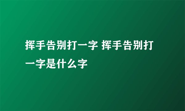 挥手告别打一字 挥手告别打一字是什么字