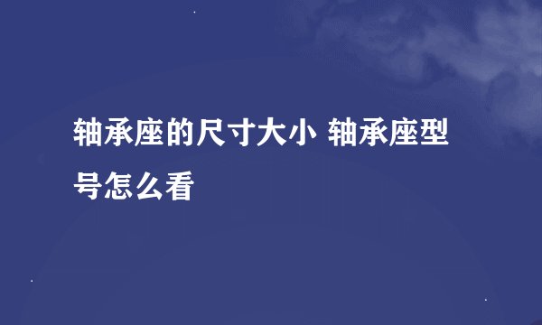 轴承座的尺寸大小 轴承座型号怎么看