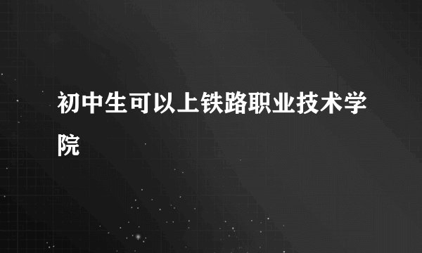 初中生可以上铁路职业技术学院