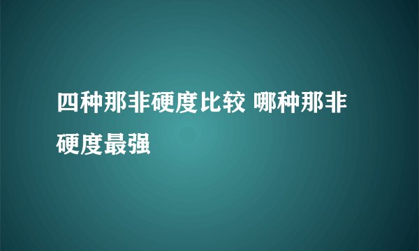 四种那非硬度比较 哪种那非硬度最强