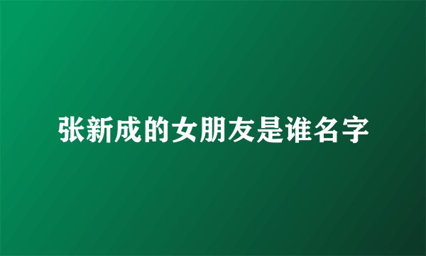 张新成的女朋友是谁名字