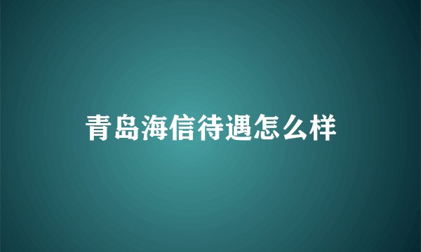 青岛海信待遇怎么样