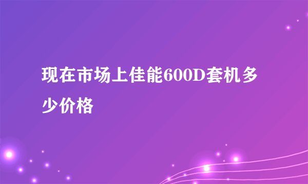 现在市场上佳能600D套机多少价格
