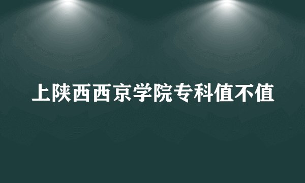 上陕西西京学院专科值不值