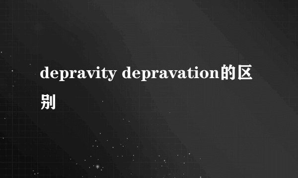 depravity depravation的区别