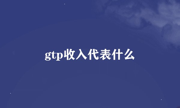 gtp收入代表什么