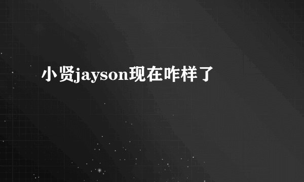 小贤jayson现在咋样了