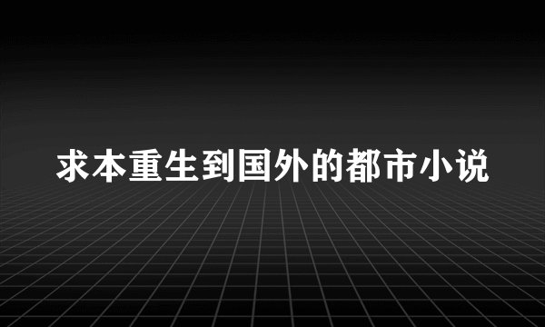 求本重生到国外的都市小说