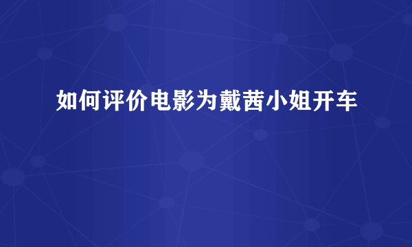 如何评价电影为戴茜小姐开车