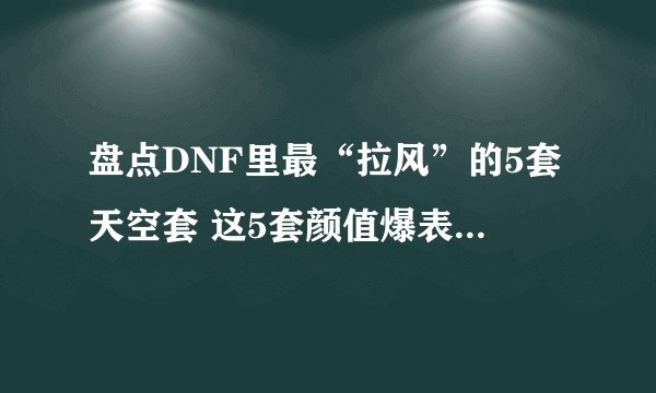 盘点DNF里最“拉风”的5套天空套 这5套颜值爆表的天空，值得入手
