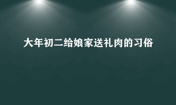 大年初二给娘家送礼肉的习俗