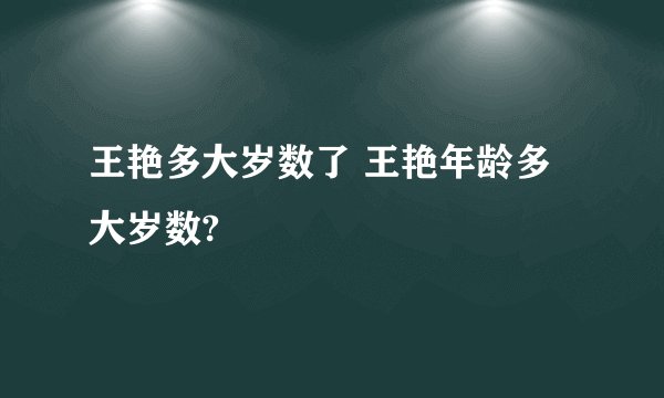 王艳多大岁数了 王艳年龄多大岁数?