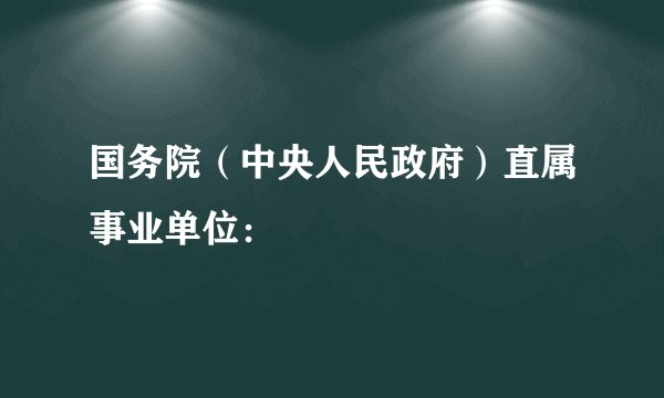 国务院（中央人民政府）直属事业单位：