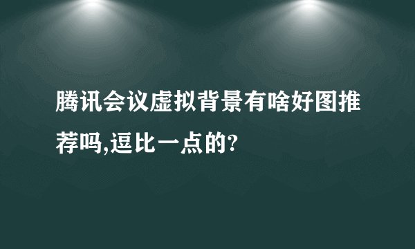 腾讯会议虚拟背景有啥好图推荐吗,逗比一点的?