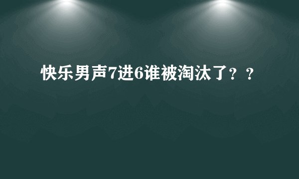 快乐男声7进6谁被淘汰了？？