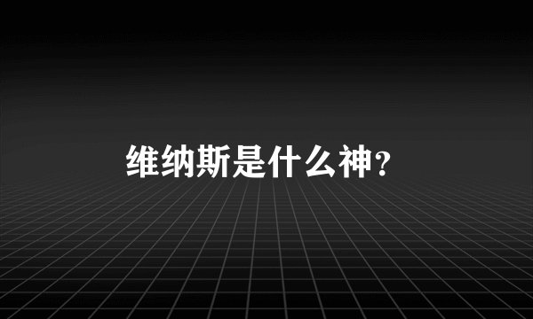 维纳斯是什么神？
