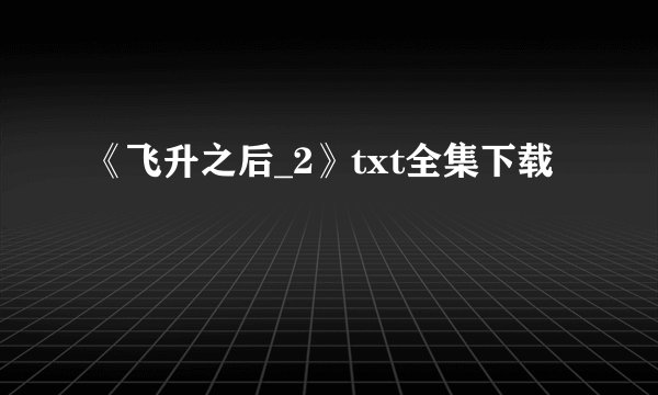 《飞升之后_2》txt全集下载