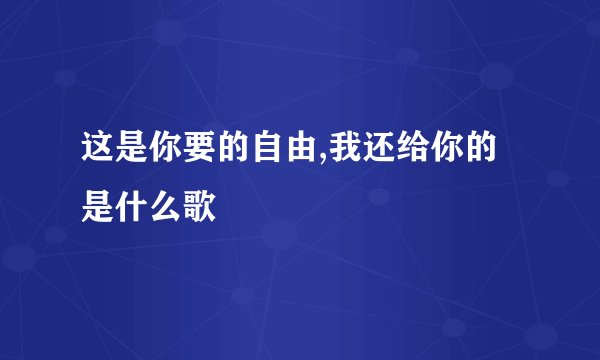 这是你要的自由,我还给你的是什么歌