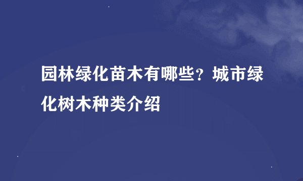 园林绿化苗木有哪些?城市绿化树木种类介绍