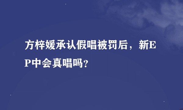 方梓媛承认假唱被罚后，新EP中会真唱吗？