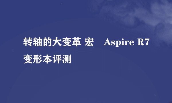 转轴的大变革 宏碁Aspire R7变形本评测