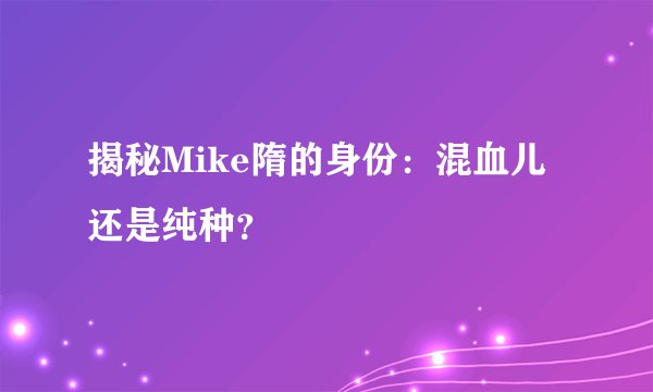 揭秘Mike隋的身份：混血儿还是纯种？