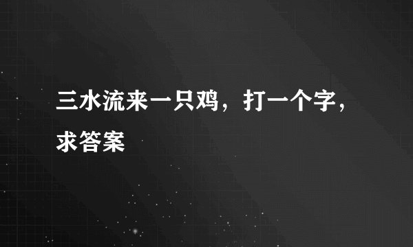 三水流来一只鸡，打一个字，求答案
