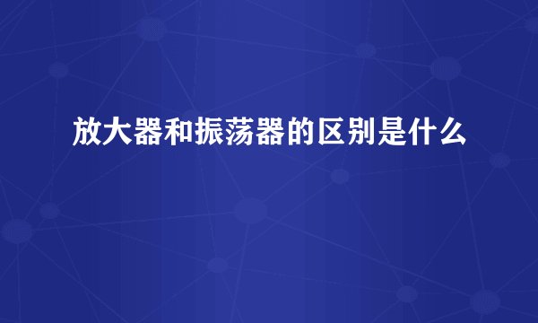 放大器和振荡器的区别是什么