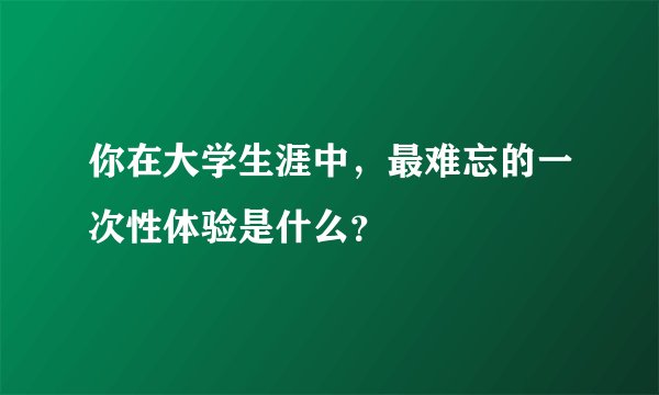 你在大学生涯中，最难忘的一次性体验是什么？