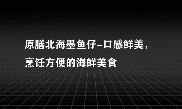 原膳北海墨鱼仔-口感鲜美，烹饪方便的海鲜美食