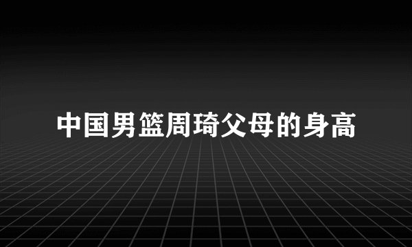 中国男篮周琦父母的身高
