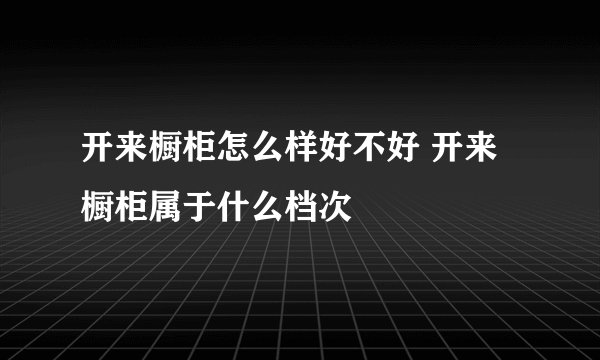 开来橱柜怎么样好不好 开来橱柜属于什么档次
