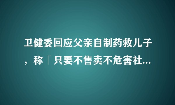 卫健委回应父亲自制药救儿子，称「只要不售卖不危害社会，就不会干涉」，可能会有哪些风险？