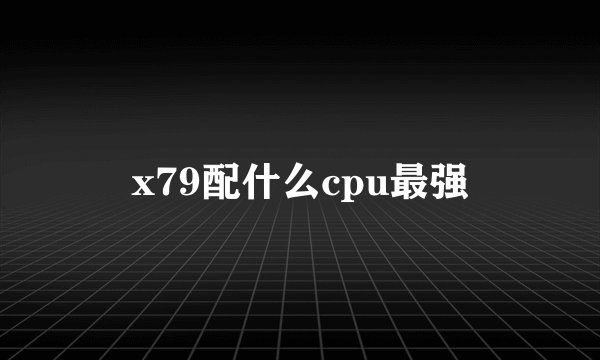 x79配什么cpu最强
