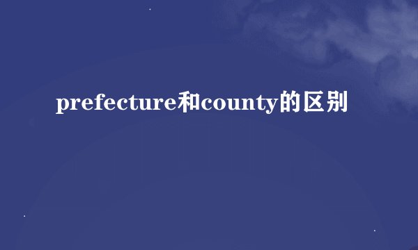 prefecture和county的区别