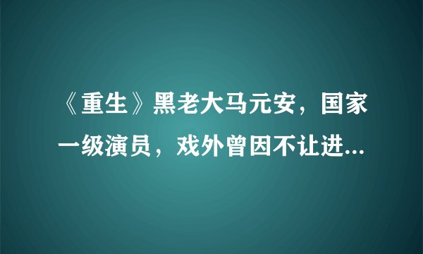 《重生》黑老大马元安，国家一级演员，戏外曾因不让进场殴打保安