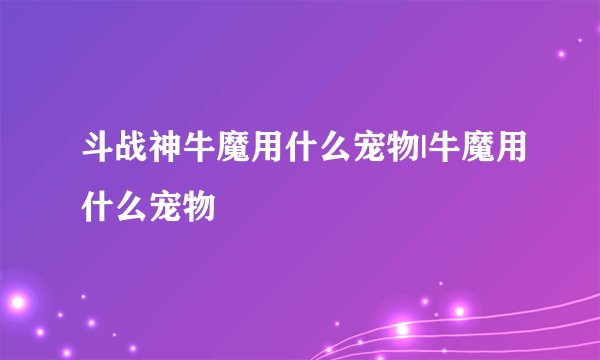斗战神牛魔用什么宠物|牛魔用什么宠物