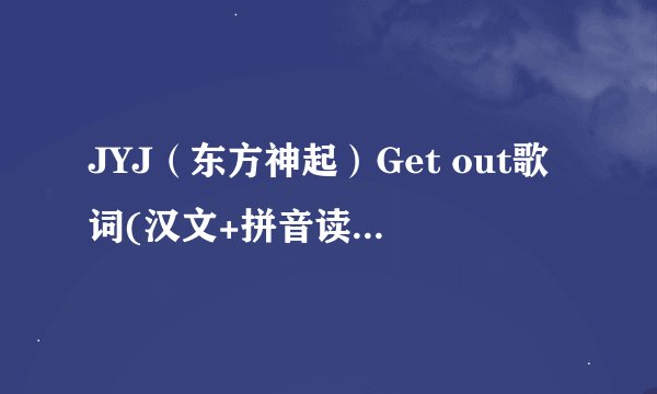 JYJ（东方神起）Get out歌词(汉文+拼音读法）,,请发到1029292421@qq.com谢谢。。