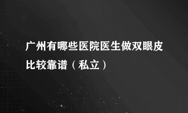 广州有哪些医院医生做双眼皮比较靠谱（私立）