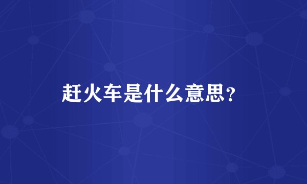 赶火车是什么意思？