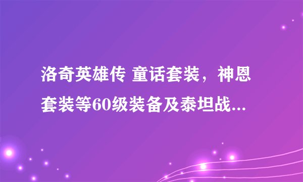 洛奇英雄传 童话套装，神恩套装等60级装备及泰坦战镰需要刷完什么副本可以制作？副本在什么位置？