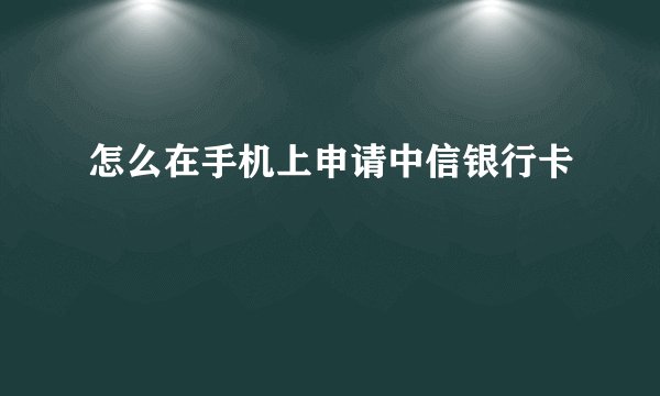 怎么在手机上申请中信银行卡